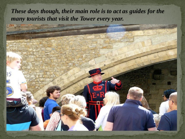 These days though, their main role is to act as guides for the many tourists that visit the Tower every year. 