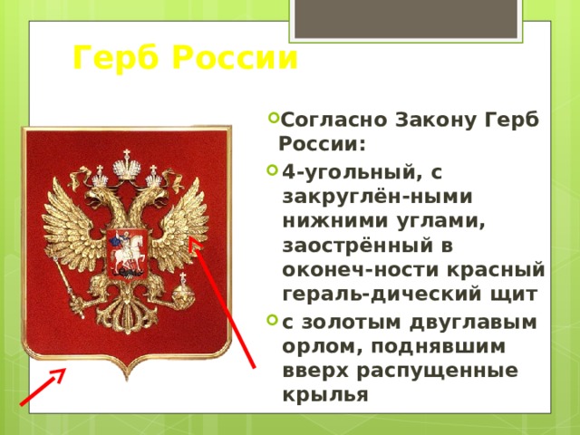 Герб России Согласно Закону Герб России: 4-угольный, с закруглён-ными нижними углами, заострённый в оконеч-ности красный гераль-дический щит с золотым двуглавым орлом, поднявшим вверх распущенные крылья 