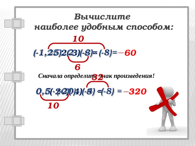 Вычислите наиболее удобным способом: 10   (-1,25)2(-3)(-8)=   60 6 Сначала определите знак произведения! 32   320   0,5(-20)(-4)(-8) = 10 
