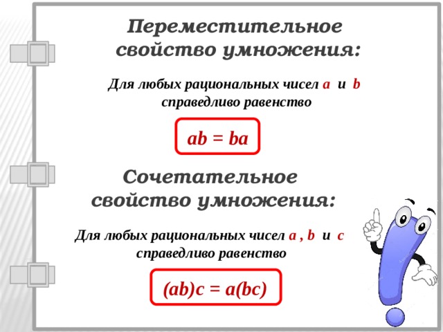 Переместительное свойство умножения: Для любых рациональных чисел a и b справедливо равенство ab = ba Сочетательное свойство умножения: Для любых рациональных чисел a , b и c справедливо равенство (ab)c = a(bc) 