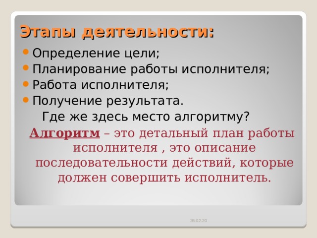 Этапы деятельности: Определение цели; Планирование работы исполнителя; Работа исполнителя; Получение результата.  Где же здесь место алгоритму?  Алгоритм – это детальный план работы исполнителя , это описание последовательности действий, которые должен совершить исполнитель. 26.02.20 