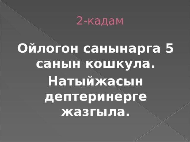 2-кадам Ойлогон санынарга 5 санын кошкула. Натыйжасын дептеринерге жазгыла. 