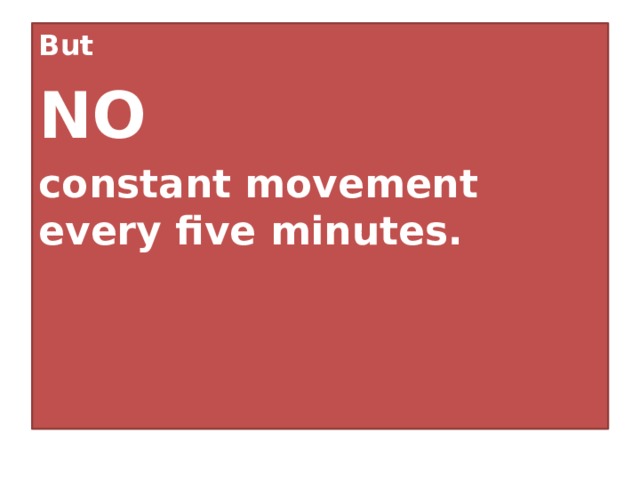 But NO  constant movement every five minutes. 