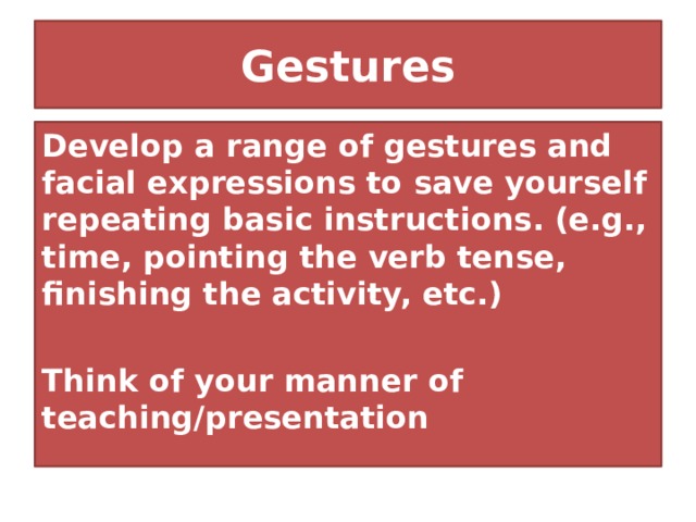 Gestures Develop a range of gestures and facial expressions to save yourself repeating basic instructions. (e.g., time, pointing the verb tense, finishing the activity, etc.)  Think of your manner of teaching/presentation 