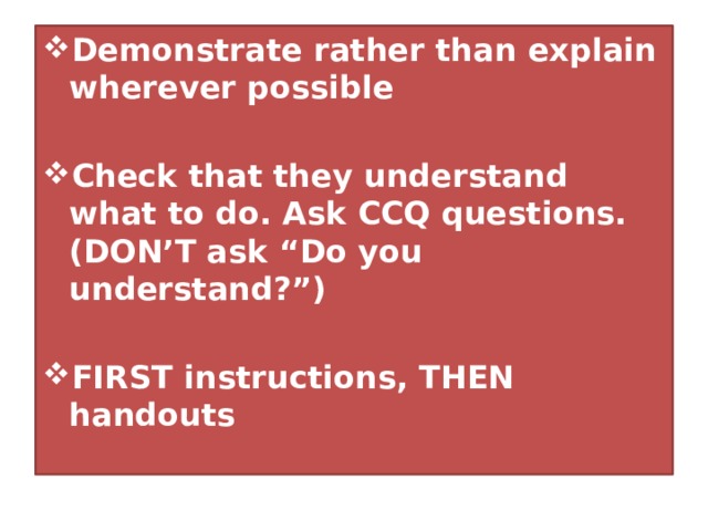 Demonstrate rather than explain wherever possible  Check that they understand what to do. Ask CCQ questions. (DON’T ask “Do you understand?”)  FIRST instructions, THEN handouts  