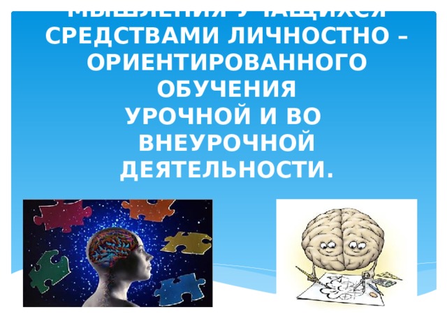 РАЗВИТИЕ ЛОГИЧЕСКОГО МЫШЛЕНИЯ УЧАЩИХСЯ  СРЕДСТВАМИ ЛИЧНОСТНО –  ОРИЕНТИРОВАННОГО ОБУЧЕНИЯ  УРОЧНОЙ И ВО ВНЕУРОЧНОЙ ДЕЯТЕЛЬНОСТИ.  