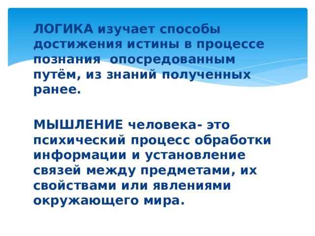 ЛОГИКА изучает способы достижения истины в процессе познания опосредованным путём, из знаний полученных ранее.  МЫШЛЕНИЕ человека- это психический процесс обработки информации и установление связей между предметами, их свойствами или явлениями окружающего мира. 