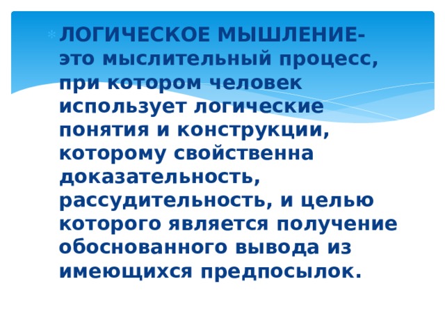ЛОГИЧЕСКОЕ МЫШЛЕНИЕ- это мыслительный процесс, при котором человек использует логические понятия и конструкции, которому свойственна доказательность, рассудительность, и целью которого является получение обоснованного вывода из имеющихся предпосылок. 