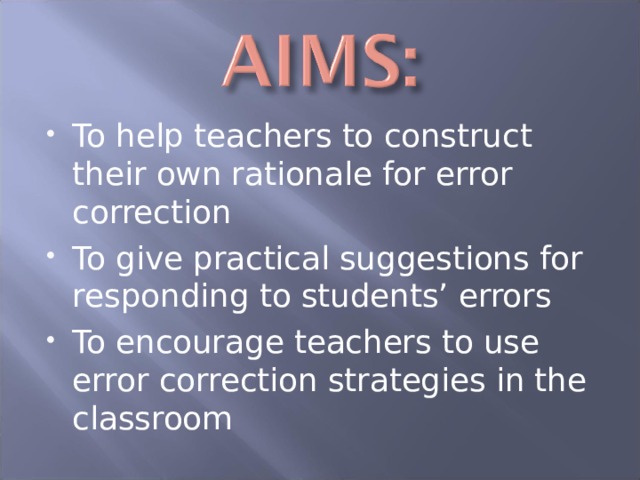 To help teachers to construct their own rationale for error correction To give practical suggestions for responding to students’ errors To encourage teachers to use error correction strategies in the classroom 