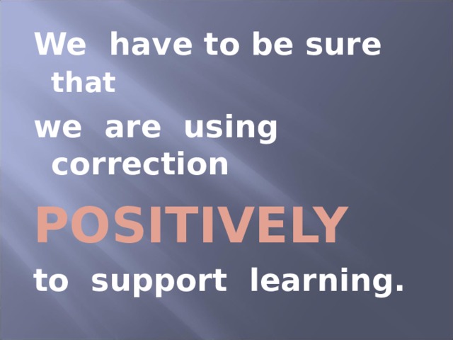 We have to be sure that  we are using correction POSITIVELY to support learning. 