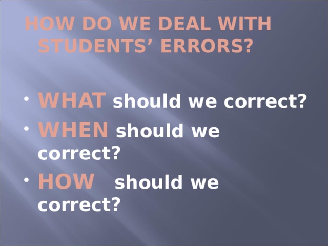 HOW DO WE DEAL WITH STUDENTS’ ERRORS?  WHAT should we correct? WHEN should we correct? HOW should we correct? 