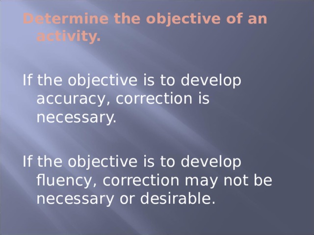 Determine the objective of an activity.  If the objective is to develop accuracy, correction is necessary. If the objective is to develop fluency, correction may not be necessary or desirable. 