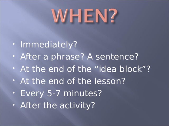 Immediately? After a phrase? A sentence? At the end of the “idea block”? At the end of the lesson? Every 5-7 minutes? After the activity? 