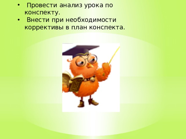  Провести анализ урока по конспекту.  Внести при необходимости коррективы в план конспекта. 