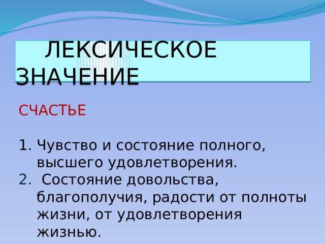  ЛЕКСИЧЕСКОЕ ЗНАЧЕНИЕ СЧАСТЬЕ Чувство и состояние полного, высшего удовлетворения.  2.  Состояние довольства, благополучия, радости от полноты жизни, от удовлетворения жизнью. 