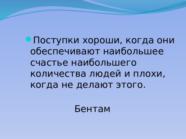 Поступки хороши, когда они обеспечивают наибольшее счастье наибольшего количества людей и плохи, когда не делают этого.  Бентам 