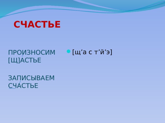 СЧАСТЬЕ [щ’а с т’й’э] ПРОИЗНОСИМ [Щ]АСТЬЕ ЗАПИСЫВАЕМ СЧАСТЬЕ 
