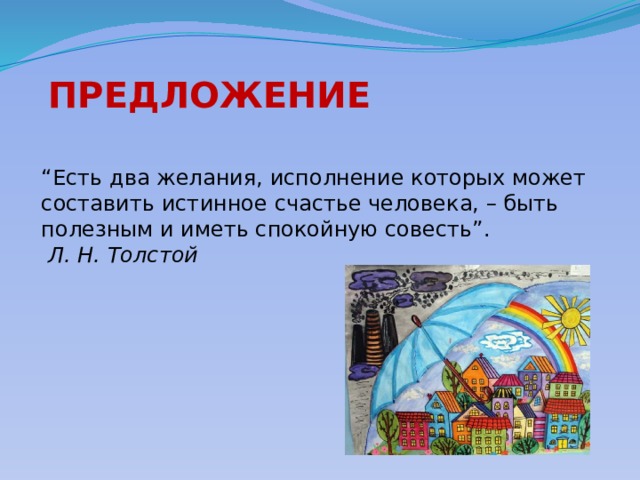  ПРЕДЛОЖЕНИЕ “ Есть два желания, исполнение которых может составить истинное счастье человека, – быть полезным и иметь спокойную совесть”.    Л. Н. Толстой 
