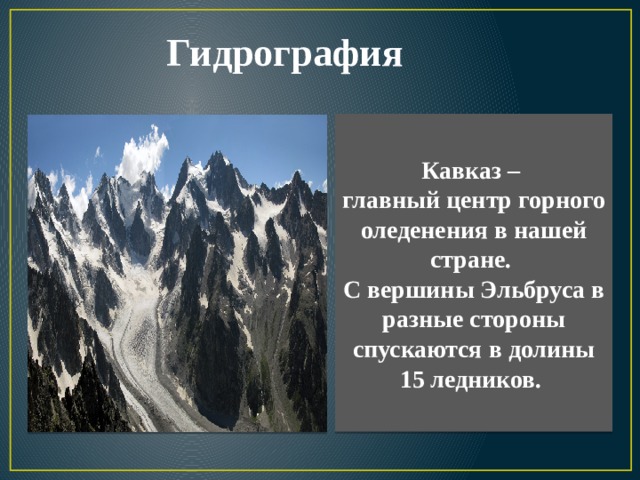 Гидрография Кавказ – главный центр горного оледенения в нашей стране. С вершины Эльбруса в разные стороны спускаются в долины 15 ледников. 