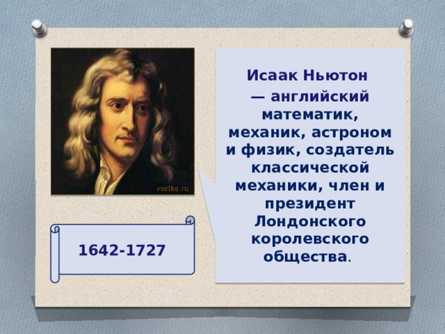 Исаак Ньютон  — английский математик, механик, астроном и физик, создатель классической механики, член и президент Лондонского королевского общества .  1642-1727 
