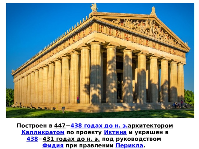 Построен в  447 − 438 годах до н.  э. архитектором   Калликратом  по проекту  Иктина  и украшен в  438 − 431 годах до н. э.  под руководством  Фидия  при правлении  Перикла .  