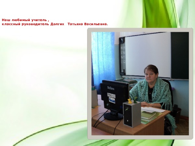 Наш любимый учитель ,  классный руководитель Долгих Татьяна Васильевна.