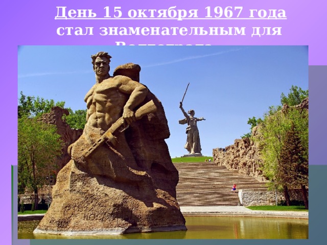  День 15 октября 1967 года стал знаменательным для Волгограда. В этот день на Мамаевом кургане был открыт величественный памятник-ансамбль героям Сталинградской битвы.  