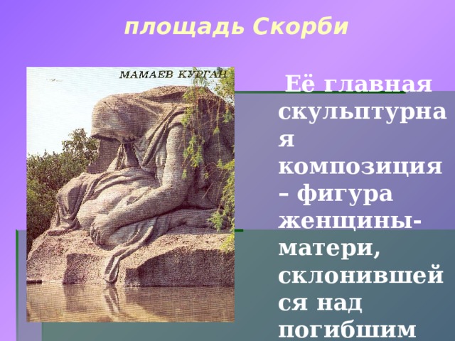 площадь Скорби  Её главная скульптурная композиция – фигура женщины-матери, склонившейся над погибшим воином.  