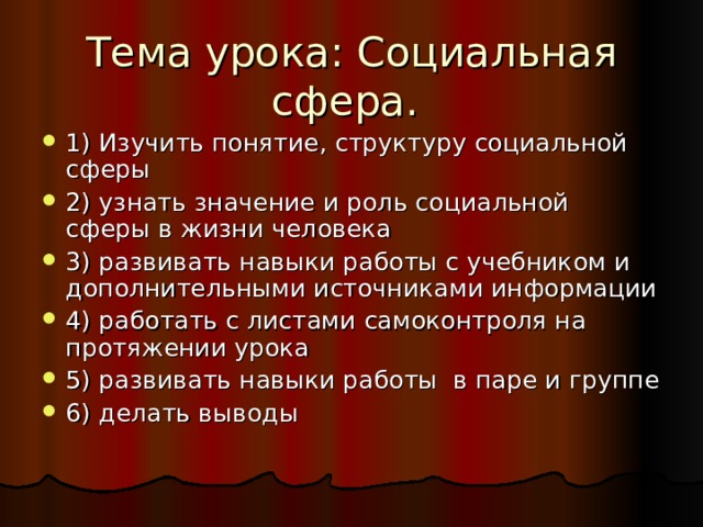 1) Изучить понятие, структуру социальной сферы 2) узнать значение и роль социальной сферы в жизни человека 3) развивать навыки работы с учебником и дополнительными источниками информации 4) работать с листами самоконтроля на протяжении урока 5) развивать навыки работы в паре и группе 6) делать выводы 