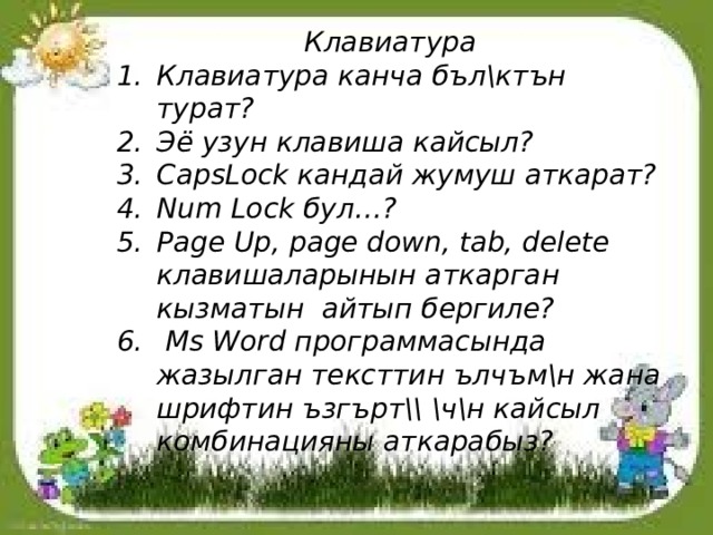 Клавиатура Клавиатура канча бъл\ктън турат? Эё узун клавиша кайсыл? CapsLock кандай жумуш аткарат? Num Lock бул…? Page Up, page down, tab, delete клавишаларынын аткарган кызматын айтып бергиле?  Ms Word программасында жазылган тексттин ълчъм\н жана шрифтин ъзгърт\\ \ч\н кайсыл комбинацияны аткарабыз? 