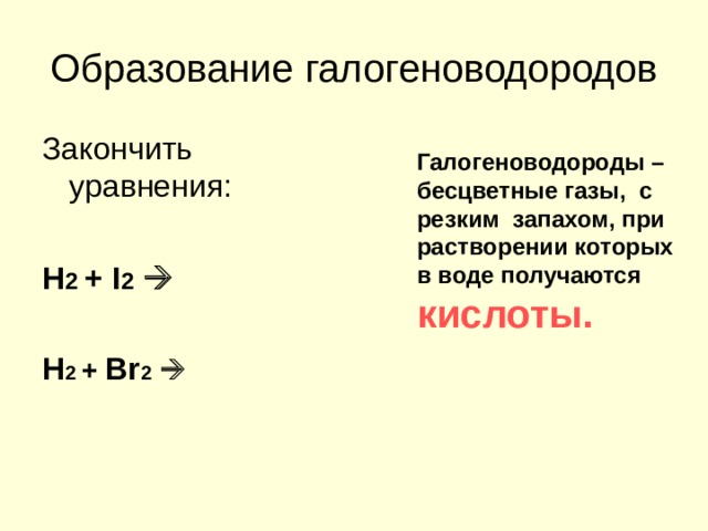 Образование галогеноводородов Закончить уравнения: H 2 + I 2    H 2 + Br 2   Галогеноводороды –бесцветные газы, с резким запахом, при растворении которых в воде получаются кислоты.  