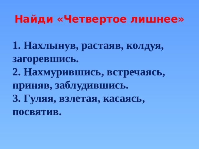 Найди «Четвертое лишнее» 1. Нахлынув, растаяв, колдуя, загоревшись. 2. Нахмурившись,  встречаясь, приняв, заблудившись. 3. Гуляя, взлетая, касаясь, посвятив.   