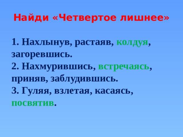 Найди «Четвертое лишнее» 1. Нахлынув, растаяв, колдуя , загоревшись. 2. Нахмурившись,  встречаясь , приняв, заблудившись. 3. Гуляя, взлетая, касаясь, посвятив .   