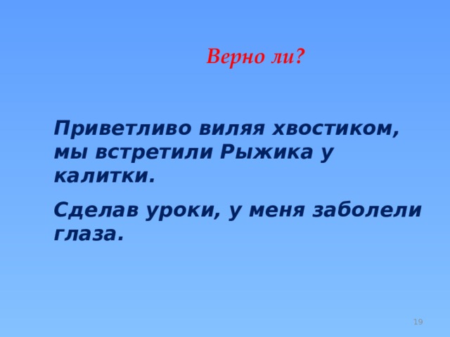  Верно ли? Приветливо виляя хвостиком, мы встретили Рыжика у калитки. Сделав уроки, у меня заболели глаза.  