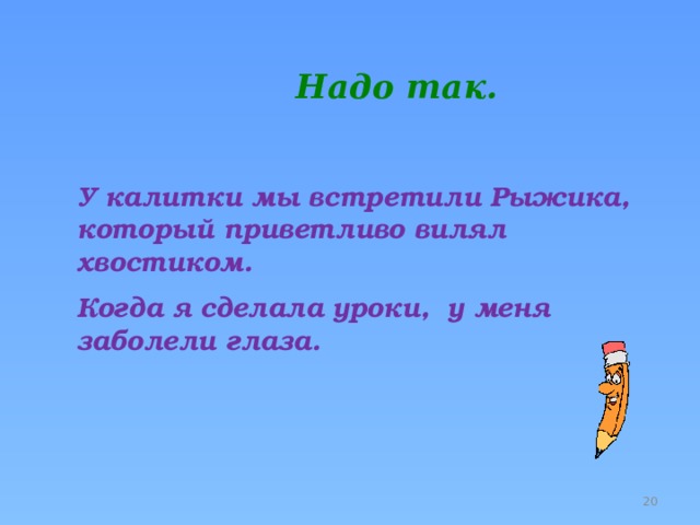  Надо так. У калитки мы встретили Рыжика, который приветливо вилял хвостиком. Когда я сделала уроки, у меня заболели глаза.  