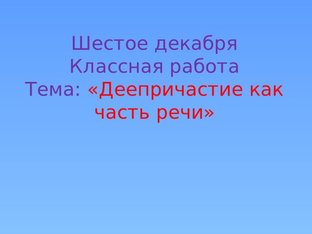 Шестое декабря  Классная работа  Тема: «Деепричастие как часть речи» 