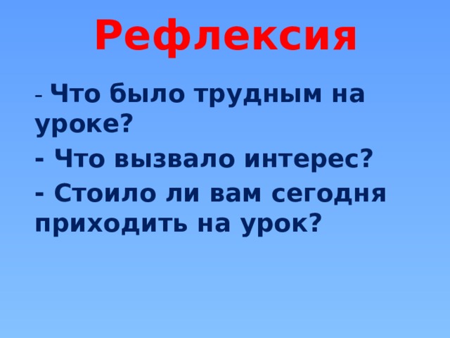 Рефлексия   - Что было трудным на уроке? - Что вызвало интерес? - Стоило ли вам сегодня приходить на урок? 
