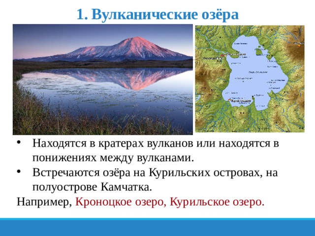 1. Вулканические озёра Находятся в кратерах вулканов или находятся в понижениях между вулканами. Встречаются озёра на Курильских островах, на полуострове Камчатка. Например, Кроноцкое озеро, Курильское озеро. 