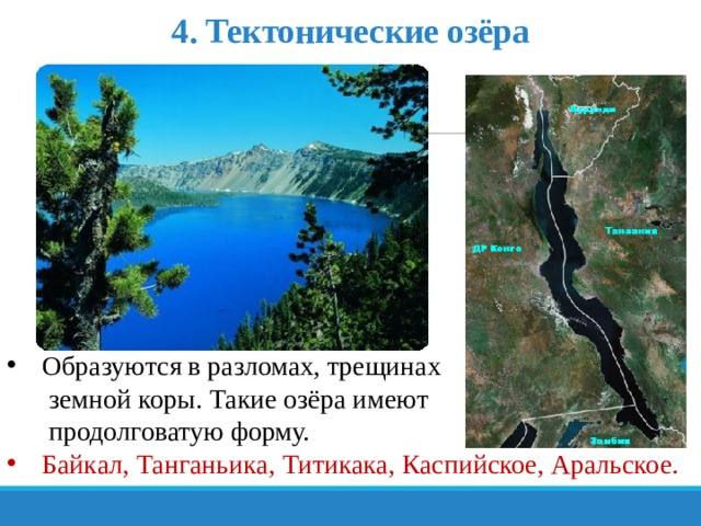 4. Тектонические озёра Образуются в разломах, трещинах земной коры. Такие озёра имеют продолговатую форму. Байкал, Танганьика, Титикака, Каспийское, Аральское. 