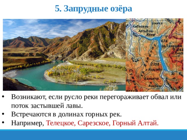 5. Запрудные озёра Возникают, если русло реки перегораживает обвал или поток застывшей лавы. Встречаются в долинах горных рек. Например, Телецкое, Сарезское, Горный Алтай. 