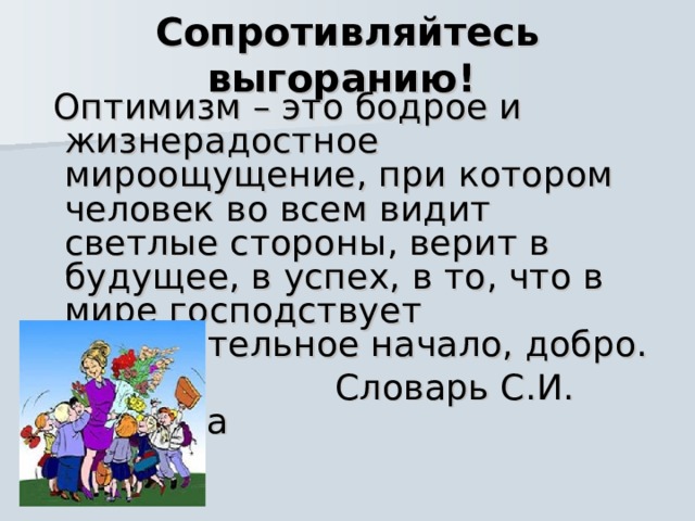 Сопротивляйтесь выгоранию!   Оптимизм – это бодрое и жизнерадостное мироощущение, при котором человек во всем видит светлые стороны, верит в будущее, в успех, в то, что в мире господствует положительное начало, добро.  Словарь С.И. Ожегова 