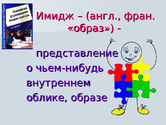 Имидж – (англ., фран. «образ») -   представление  о чьем-нибудь  внутреннем  облике, образе 