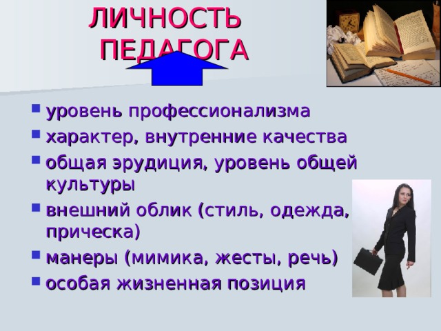 ЛИЧНОСТЬ ПЕДАГОГА уровень профессионализма характер, внутренние качества общая эрудиция, уровень общей культуры внешний облик (стиль, одежда, прическа) манеры (мимика, жесты, речь) особая жизненная позиция   