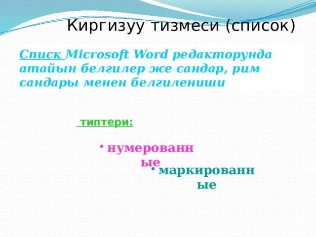  Киргизуу тизмеси (список ) Списк Microsoft Word редакторунда атайын белгилер же сандар, рим сандары менен белгилениши  типтери:  нумерованные маркированные 