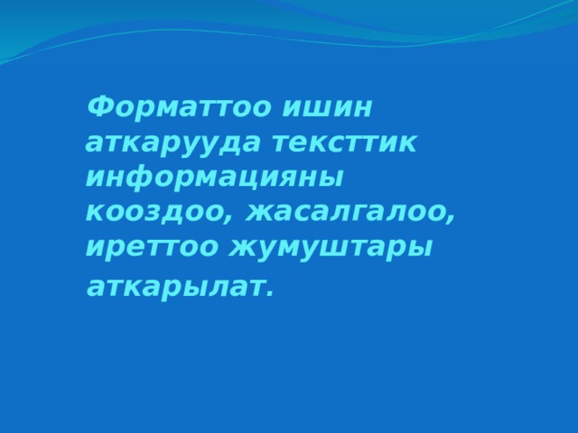 Форматтоо ишин аткарууда тексттик информацияны кооздоо, жасалгалоо, иреттоо жумуштары аткарылат .  