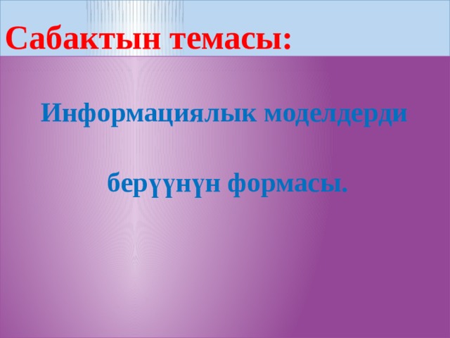 Сабактын темасы: Информациялык моделдерди  берүүнүн формасы.  