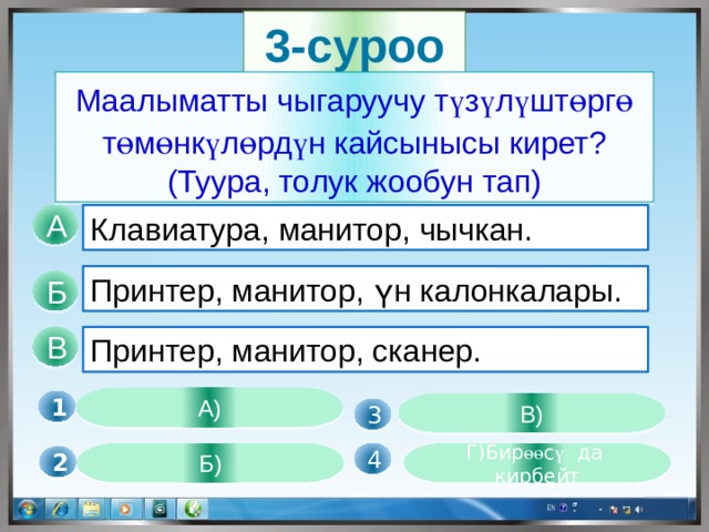 3-суроо Маалыматты чыгаруучу т ү з ү л ү шт ө рг ө т ө м ө нк ү л ө рд ү н кайсынысы кирет? (Туура, толук жообун тап) Клавиатура, манитор, чычкан. А Принтер, манитор, үн калонкалары. Б В Принтер, манитор, сканер. А) 1 В)  3  Б) Г)Бир өө с ү да кирбейт 4 2 