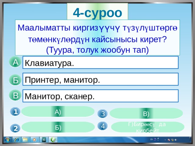 4-суроо Маалыматты киргизүүчү т ү з ү л ү шт ө рг ө т ө м ө нк ү л ө рд ү н кайсынысы кирет? (Туура, толук жообун тап) Клавиатура. А Принтер, манитор. Б В Манитор, сканер. А) 1 В)  3 Г)Бир өө с ү да кирбейт  4 Б) 2 