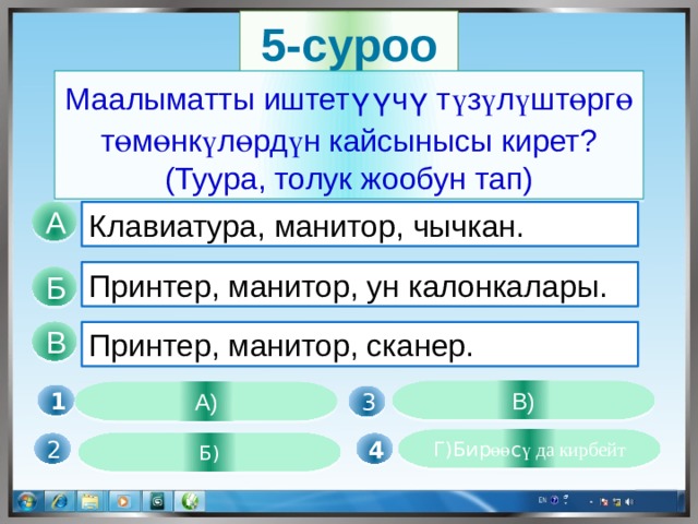 5-суроо Маалыматты иштетүүчү т ү з ү л ү шт ө рг ө т ө м ө нк ү л ө рд ү н кайсынысы кирет? (Туура, толук жообун тап) Клавиатура, манитор, чычкан. А Принтер, манитор, ун калонкалары. Б В Принтер, манитор, сканер. В) А) 1  3 Г)Бир өө с ү да кирбейт Б) 4  2 