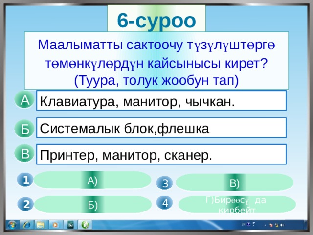 6-суроо Маалыматты сактоочу т ү з ү л ү шт ө рг ө т ө м ө нк ү л ө рд ү н кайсынысы кирет? (Туура, толук жообун тап) Клавиатура, манитор, чычкан. А Системалык блок,флешка Б В Принтер, манитор, сканер. А) 1 В)  3  Б) Г)Бир өө с ү да кирбейт 4 2 